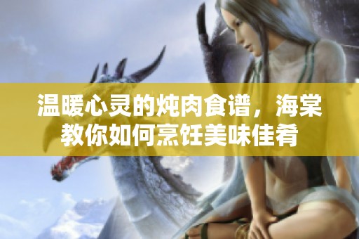 温暖心灵的炖肉食谱，海棠教你如何烹饪美味佳肴