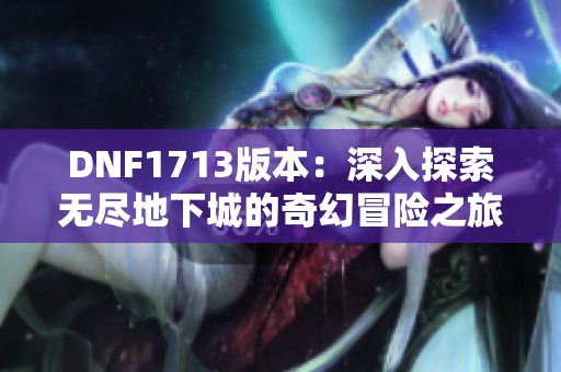 DNF1713版本：深入探索无尽地下城的奇幻冒险之旅