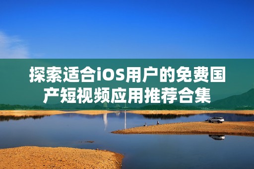 探索适合iOS用户的免费国产短视频应用推荐合集