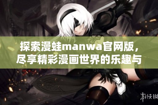 探索漫蛙manwa官网版，尽享精彩漫画世界的乐趣与惊喜