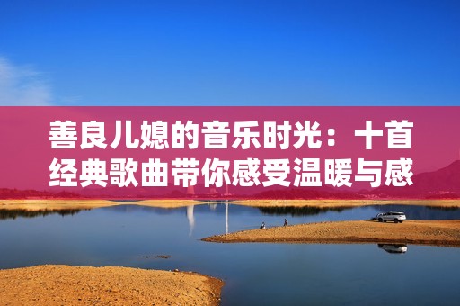 善良儿媳的音乐时光：十首经典歌曲带你感受温暖与感动