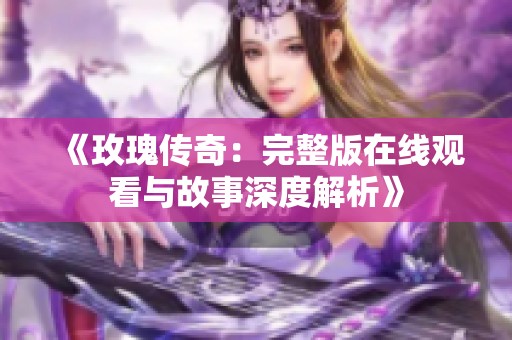 《玫瑰传奇：完整版在线观看与故事深度解析》