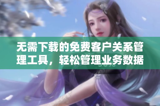 无需下载的免费客户关系管理工具，轻松管理业务数据