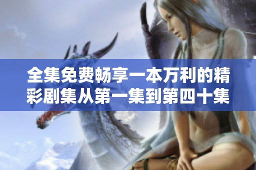全集免费畅享一本万利的精彩剧集从第一集到第四十集