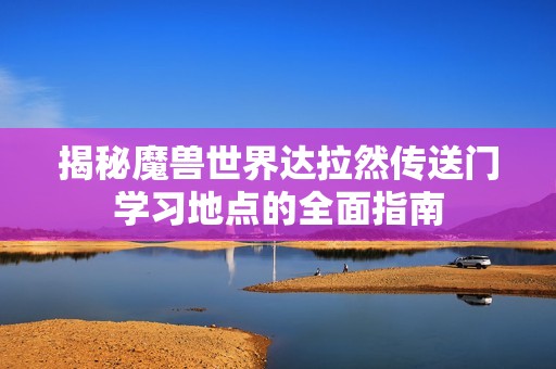 揭秘魔兽世界达拉然传送门学习地点的全面指南