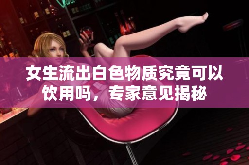 女生流出白色物质究竟可以饮用吗，专家意见揭秘