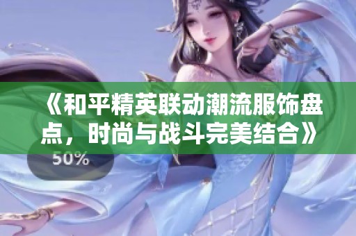 《和平精英联动潮流服饰盘点，时尚与战斗完美结合》