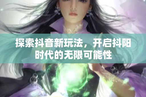 探索抖音新玩法，开启抖阳时代的无限可能性