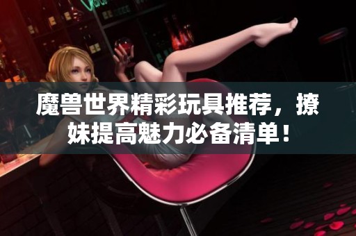 魔兽世界精彩玩具推荐，撩妹提高魅力必备清单！