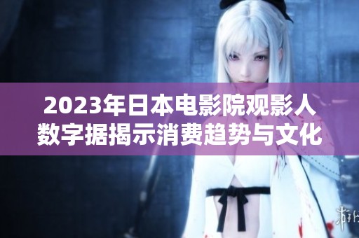 2023年日本电影院观影人数字据揭示消费趋势与文化变迁