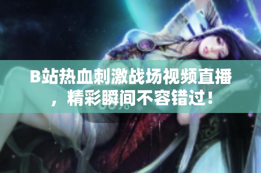 B站热血刺激战场视频直播，精彩瞬间不容错过！