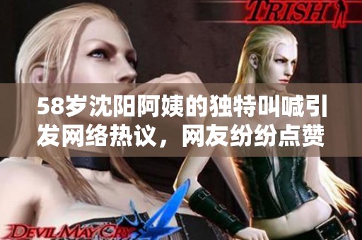 58岁沈阳阿姨的独特叫喊引发网络热议，网友纷纷点赞