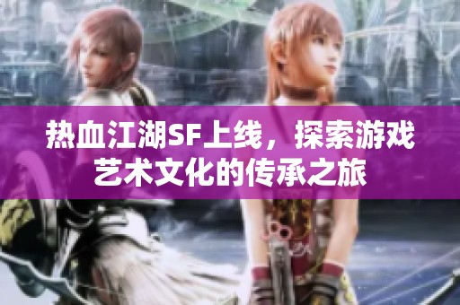热血江湖SF上线，探索游戏艺术文化的传承之旅