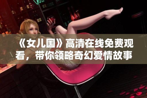 《女儿国》高清在线免费观看，带你领略奇幻爱情故事的魅力