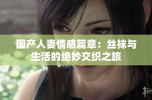 国产人妻情感篇章：丝袜与生活的绝妙交织之旅