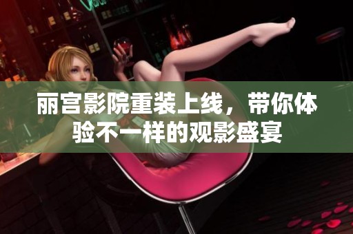 丽宫影院重装上线，带你体验不一样的观影盛宴