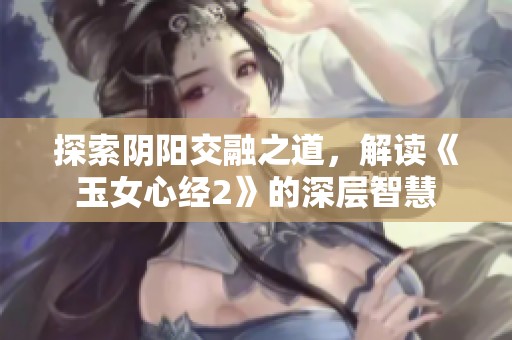 探索阴阳交融之道，解读《玉女心经2》的深层智慧