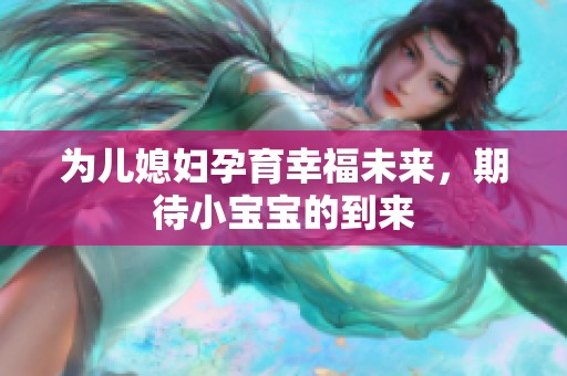 为儿媳妇孕育幸福未来，期待小宝宝的到来
