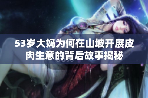 53岁大妈为何在山坡开展皮肉生意的背后故事揭秘