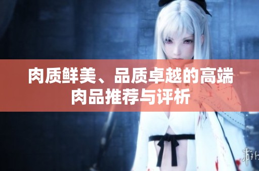 肉质鲜美、品质卓越的高端肉品推荐与评析