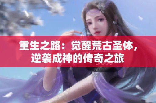 重生之路：觉醒荒古圣体，逆袭成神的传奇之旅