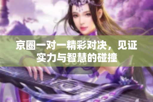 京圈一对一精彩对决，见证实力与智慧的碰撞