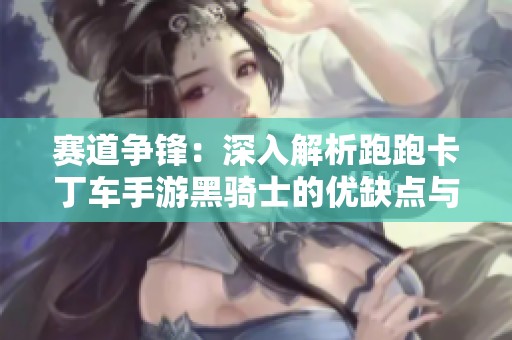 赛道争锋：深入解析跑跑卡丁车手游黑骑士的优缺点与属性评测