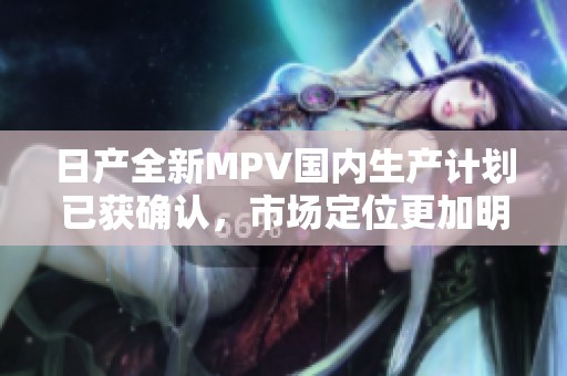 日产全新MPV国内生产计划已获确认，市场定位更加明确