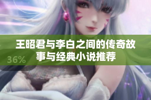 王昭君与李白之间的传奇故事与经典小说推荐