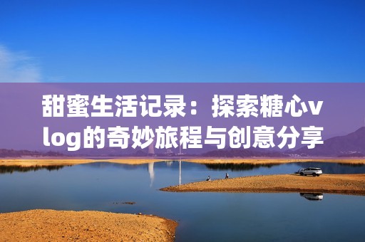 甜蜜生活记录：探索糖心vlog的奇妙旅程与创意分享