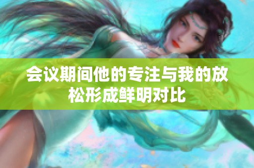 会议期间他的专注与我的放松形成鲜明对比