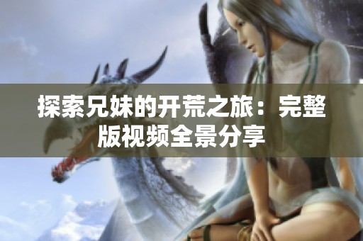 探索兄妹的开荒之旅：完整版视频全景分享