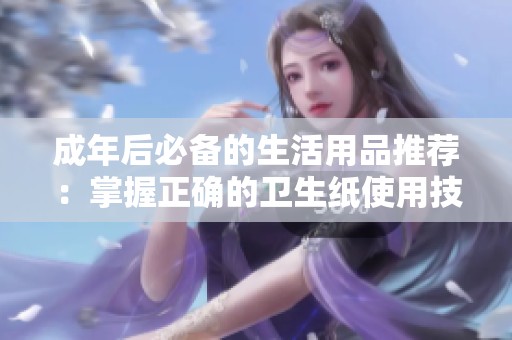 成年后必备的生活用品推荐：掌握正确的卫生纸使用技巧