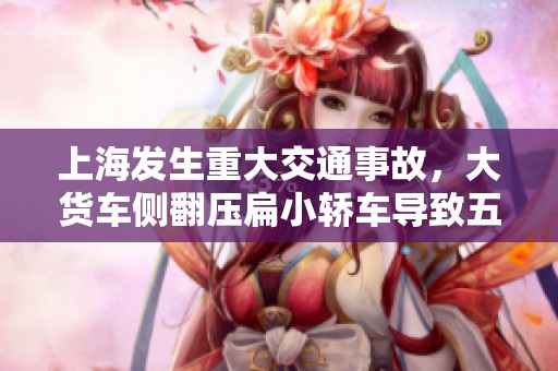 上海发生重大交通事故，大货车侧翻压扁小轿车导致五人遇难
