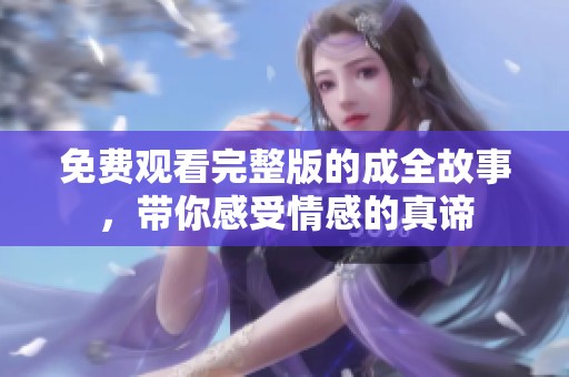 免费观看完整版的成全故事，带你感受情感的真谛