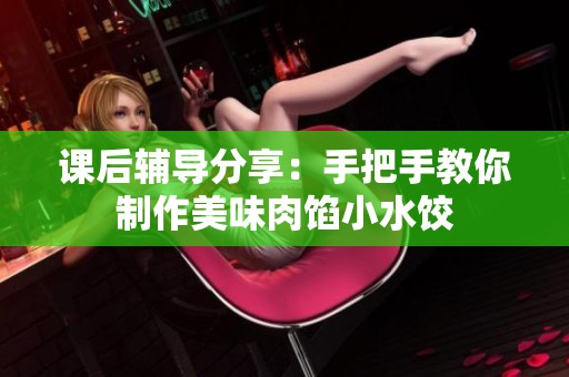 课后辅导分享：手把手教你制作美味肉馅小水饺