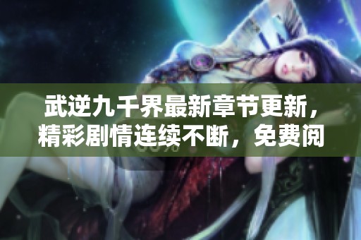 武逆九千界最新章节更新，精彩剧情连续不断，免费阅读大放送