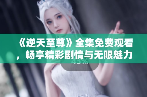 《逆天至尊》全集免费观看，畅享精彩剧情与无限魅力