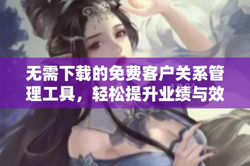 无需下载的免费客户关系管理工具，轻松提升业绩与效率