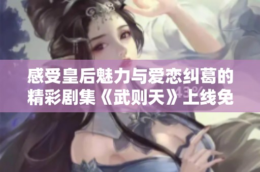 感受皇后魅力与爱恋纠葛的精彩剧集《武则天》上线免费观看