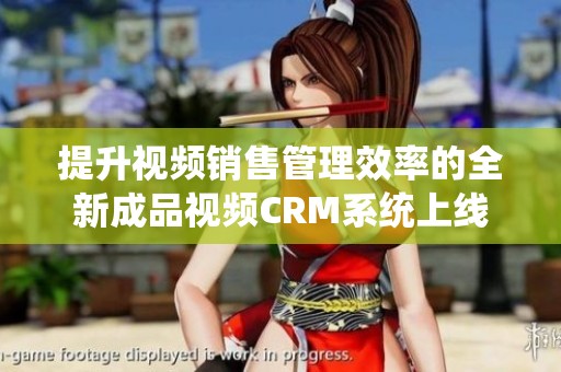 提升视频销售管理效率的全新成品视频CRM系统上线