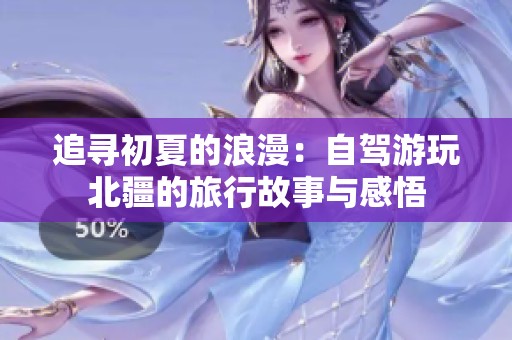 追寻初夏的浪漫：自驾游玩北疆的旅行故事与感悟