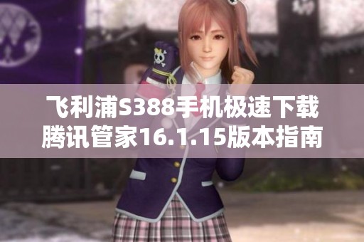飞利浦S388手机极速下载腾讯管家16.1.15版本指南