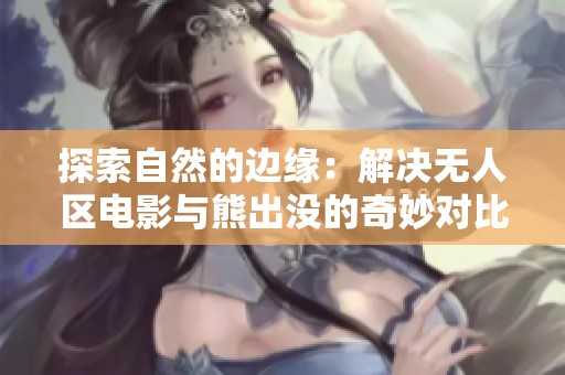 探索自然的边缘：解决无人区电影与熊出没的奇妙对比