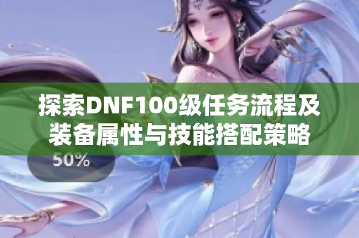 探索DNF100级任务流程及装备属性与技能搭配策略