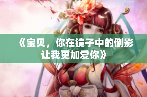 《宝贝，你在镜子中的倒影让我更加爱你》