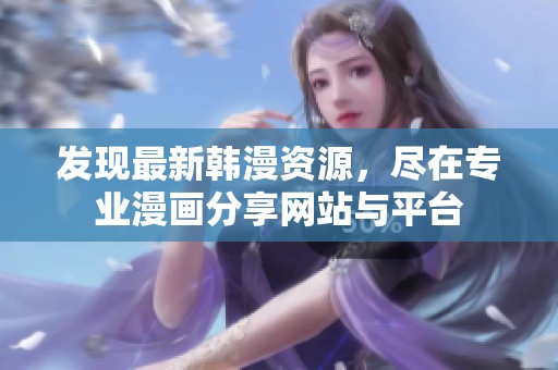 发现最新韩漫资源，尽在专业漫画分享网站与平台