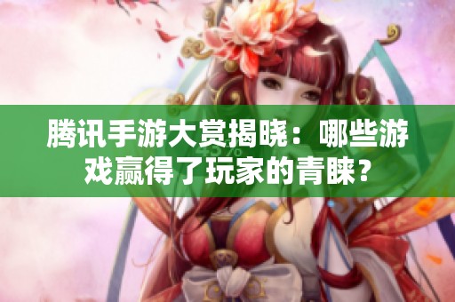 腾讯手游大赏揭晓：哪些游戏赢得了玩家的青睐？