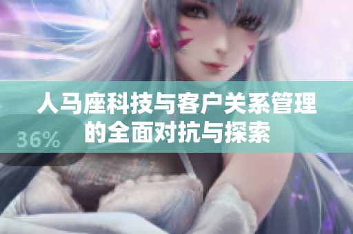 人马座科技与客户关系管理的全面对抗与探索