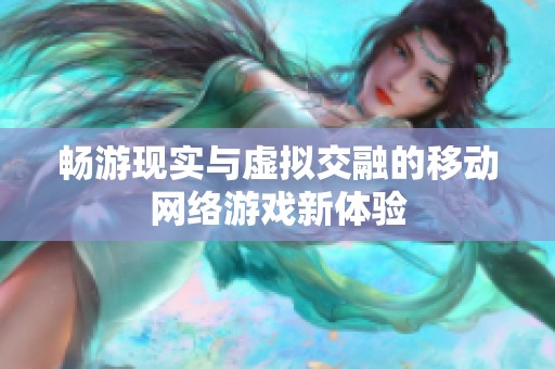 畅游现实与虚拟交融的移动网络游戏新体验